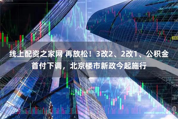 线上配资之家网 再放松！3改2、2改1、公积金首付下调，北京楼市新政今起施行
