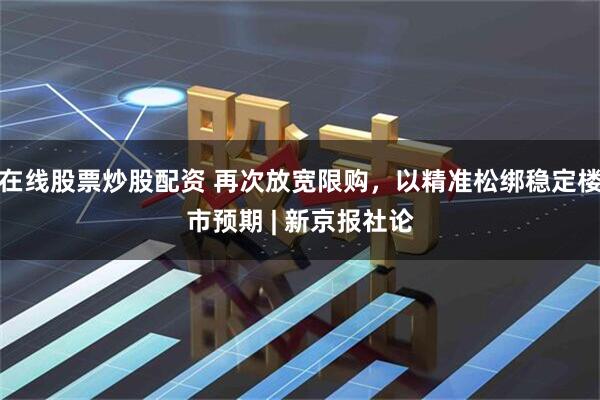在线股票炒股配资 再次放宽限购，以精准松绑稳定楼市预期 | 新京报社论