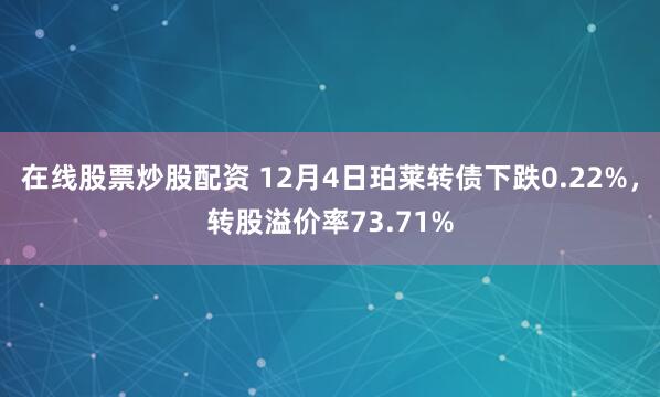 在线股票炒股配资 12月4日珀莱转债下跌0.22%，转股溢价率73.71%