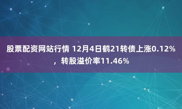 股票配资网站行情 12月4日鹤21转债上涨0.12%，转股溢价率11.46%