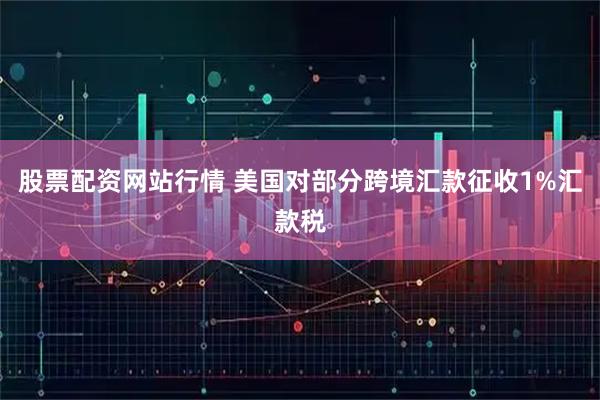 股票配资网站行情 美国对部分跨境汇款征收1%汇款税