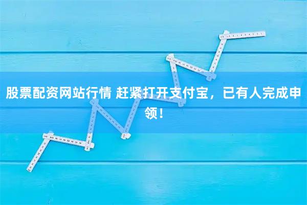 股票配资网站行情 赶紧打开支付宝，已有人完成申领！