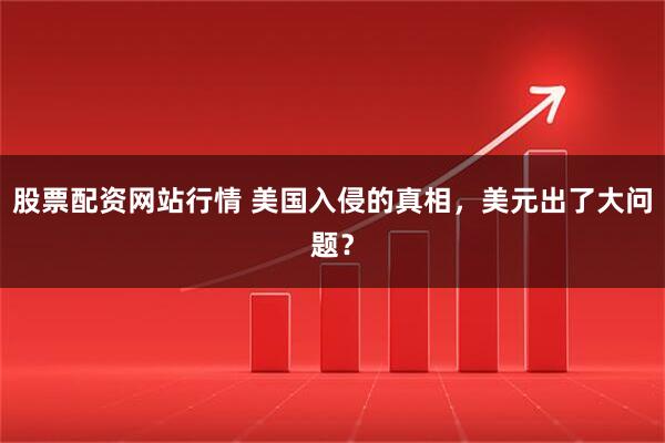 股票配资网站行情 美国入侵的真相，美元出了大问题？