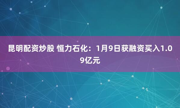 昆明配资炒股 恒力石化：1月9日获融资买入1.09亿元