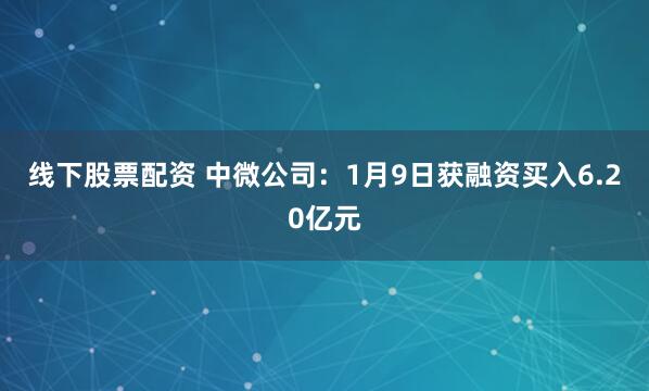 线下股票配资 中微公司：1月9日获融资买入6.20亿元