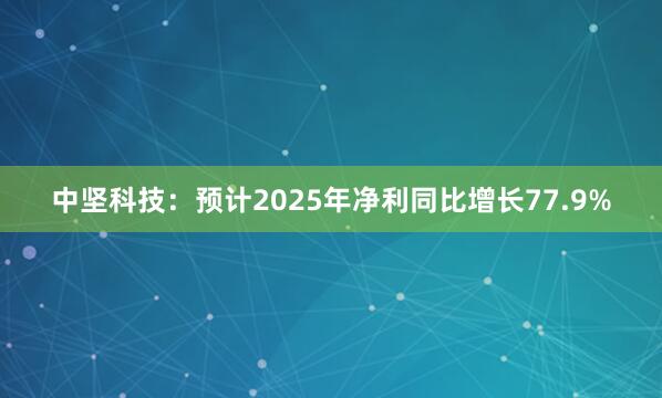 中坚科技：预计2025年净利同比增长77.9%