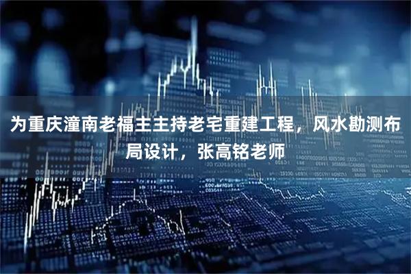 为重庆潼南老福主主持老宅重建工程，风水勘测布局设计，张高铭老师