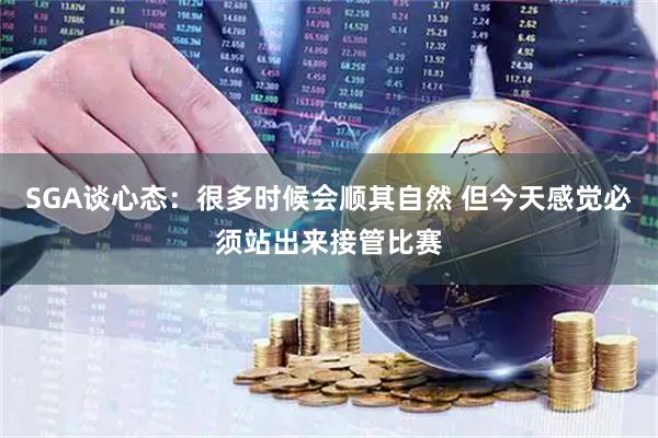 SGA谈心态：很多时候会顺其自然 但今天感觉必须站出来接管比赛