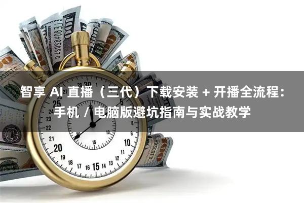 智享 AI 直播(三代)下载安装 + 开播全流程:手机 / 电脑版避坑指南与实战教学