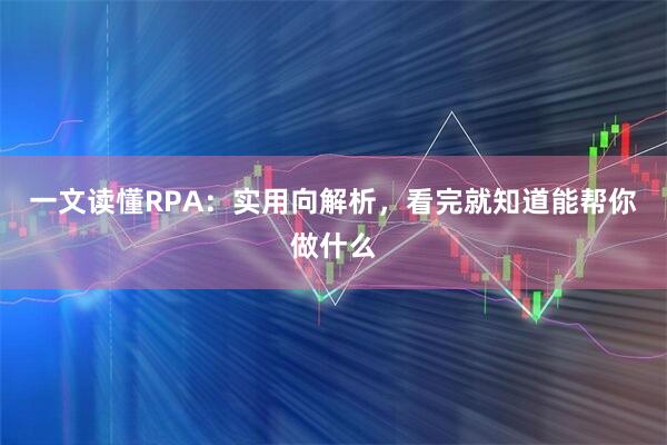 一文读懂RPA:实用向解析,看完就知道能帮你做什么