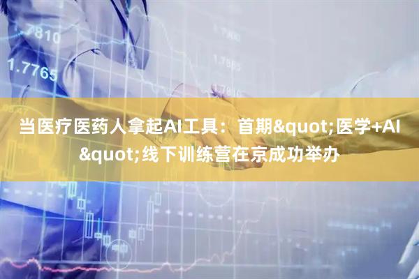 当医疗医药人拿起AI工具：首期"医学+AI"线下训练营在京成功举办