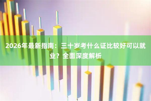 2026年最新指南：三十岁考什么证比较好可以就业？全面深度解析