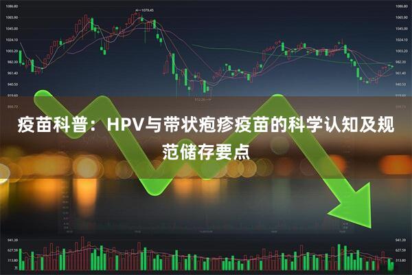 疫苗科普：HPV与带状疱疹疫苗的科学认知及规范储存要点