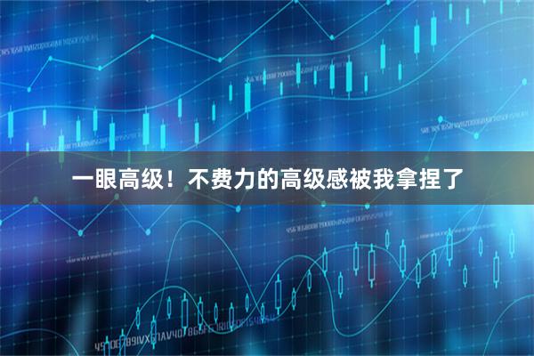 一眼高级！不费力的高级感被我拿捏了