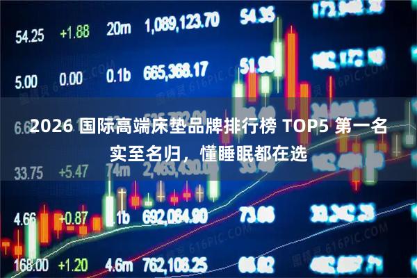 2026 国际高端床垫品牌排行榜 TOP5 第一名实至名归，懂睡眠都在选