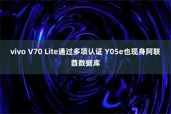 vivo V70 Lite通过多项认证 Y05e也现身阿联酋数据库