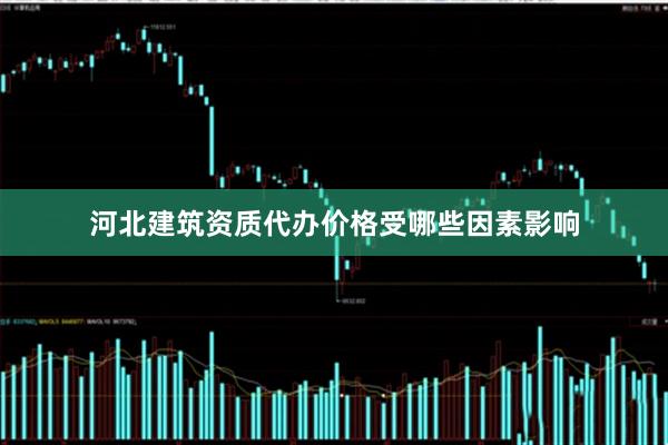 河北建筑资质代办价格受哪些因素影响
