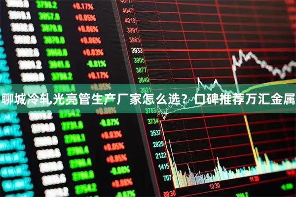 聊城冷轧光亮管生产厂家怎么选？口碑推荐万汇金属