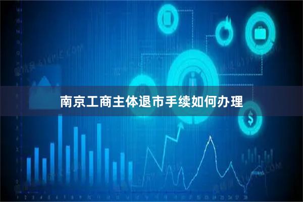 南京工商主体退市手续如何办理