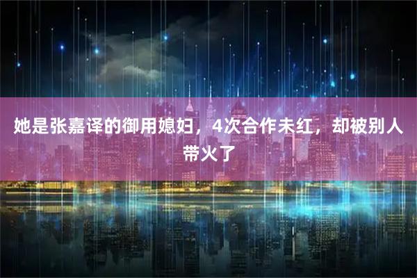 她是张嘉译的御用媳妇，4次合作未红，却被别人带火了