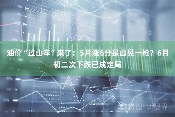 油价“过山车”来了：5月涨6分是虚晃一枪？6月初二次下跌已成定局