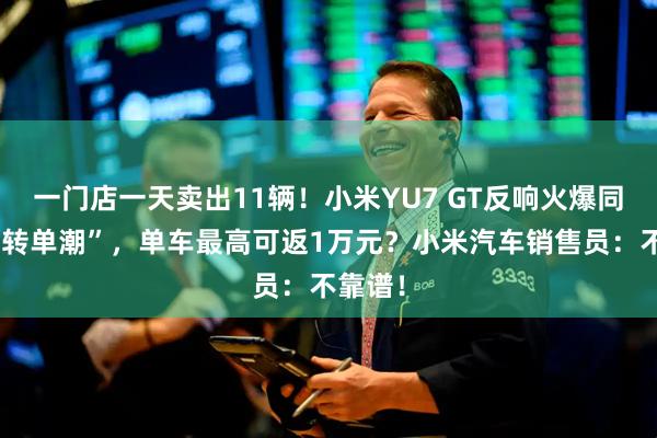 一门店一天卖出11辆！小米YU7 GT反响火爆同时现“转单潮”，单车最高可返1万元？小米汽车销售员：不靠谱！