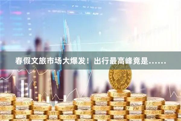 春假文旅市场大爆发！出行最高峰竟是……