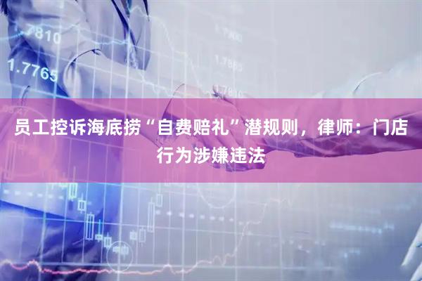 员工控诉海底捞“自费赔礼”潜规则，律师：门店行为涉嫌违法