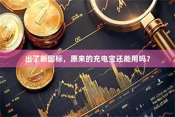 出了新国标，原来的充电宝还能用吗？
