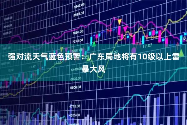 强对流天气蓝色预警：广东局地将有10级以上雷暴大风