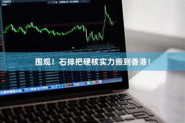 围观！石排把硬核实力搬到香港！