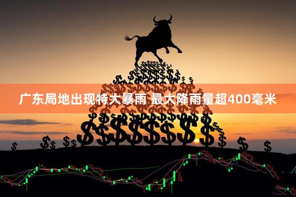 广东局地出现特大暴雨 最大降雨量超400毫米