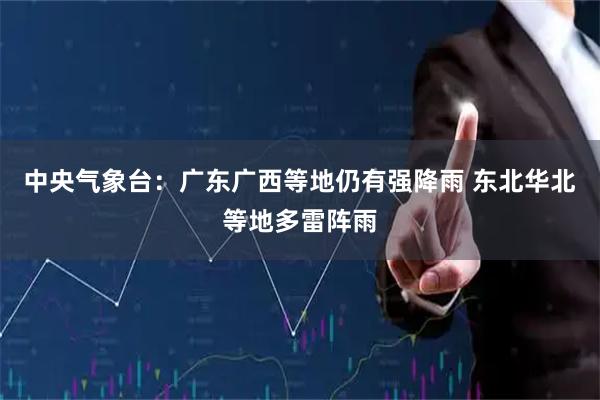 中央气象台：广东广西等地仍有强降雨 东北华北等地多雷阵雨