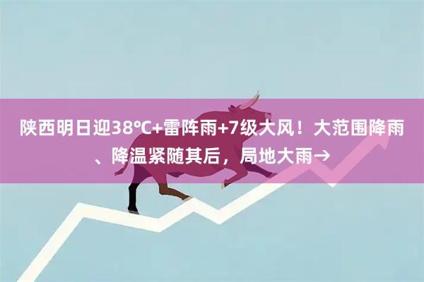 陕西明日迎38℃+雷阵雨+7级大风！大范围降雨、降温紧随其后，局地大雨→