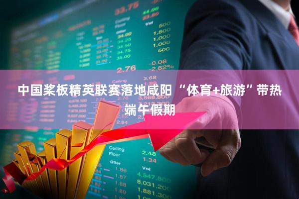 中国桨板精英联赛落地咸阳 “体育+旅游”带热端午假期