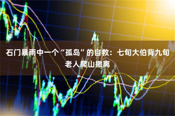 石门暴雨中一个“孤岛”的自救：七旬大伯背九旬老人爬山撤离