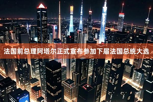 法国前总理阿塔尔正式宣布参加下届法国总统大选