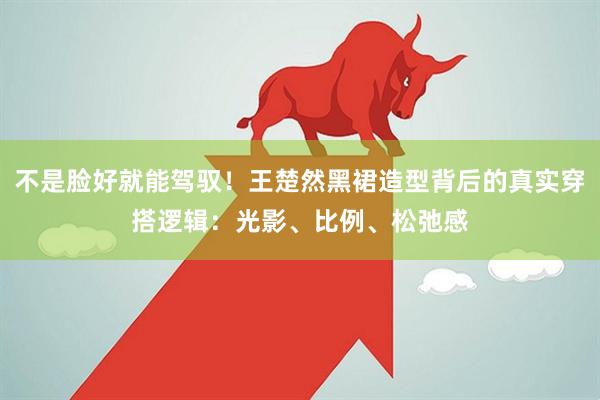 不是脸好就能驾驭！王楚然黑裙造型背后的真实穿搭逻辑：光影、比例、松弛感