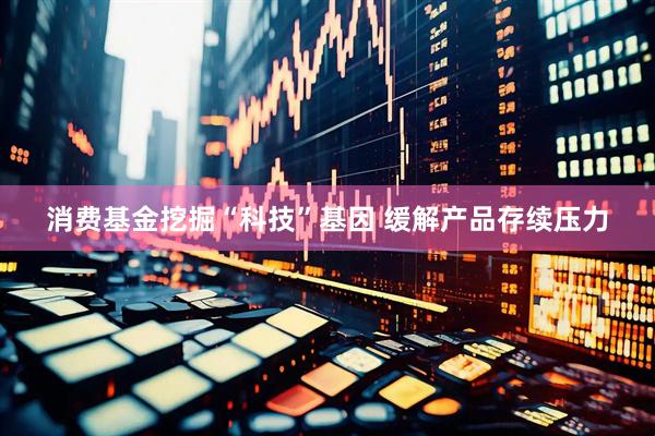 消费基金挖掘“科技”基因 缓解产品存续压力