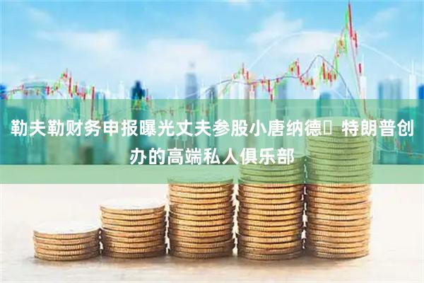 勒夫勒财务申报曝光丈夫参股小唐纳德・特朗普创办的高端私人俱乐部