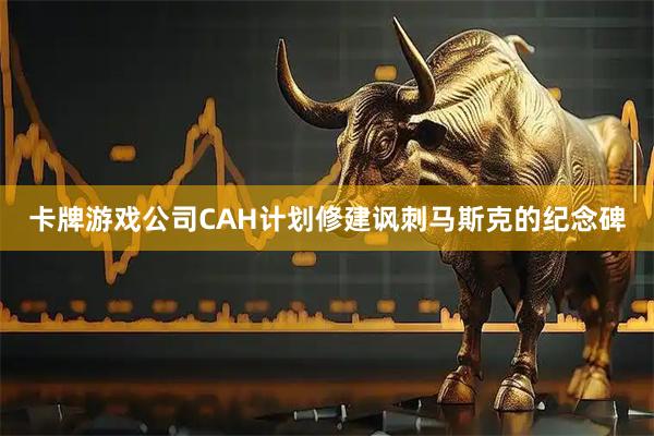 卡牌游戏公司CAH计划修建讽刺马斯克的纪念碑
