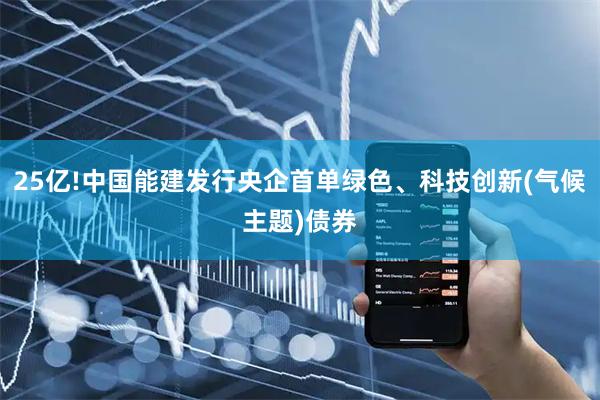 25亿!中国能建发行央企首单绿色、科技创新(气候主题)债券