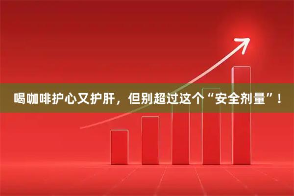 喝咖啡护心又护肝，但别超过这个“安全剂量”！