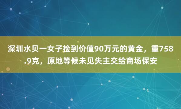 深圳水贝一女子捡到价值90万元的黄金，重758.9克，原地等候未见失主交给商场保安