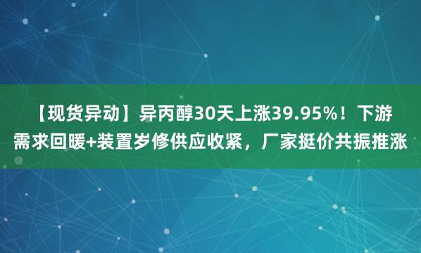 【现货异动】异丙醇30天上涨39.95%！下游需求回暖+装置岁修供应收紧，厂家挺价共振推涨