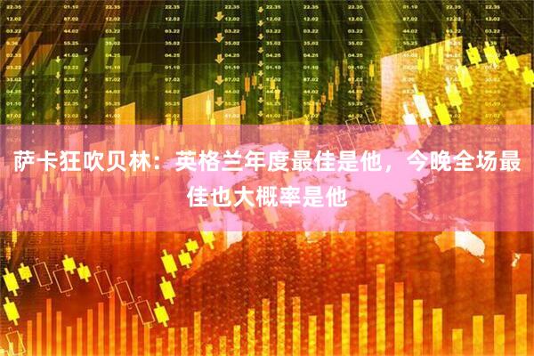 萨卡狂吹贝林:英格兰年度最佳是他,今晚全场最佳也大概率是他