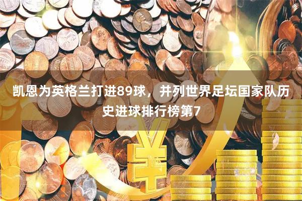 凯恩为英格兰打进89球，并列世界足坛国家队历史进球排行榜第7