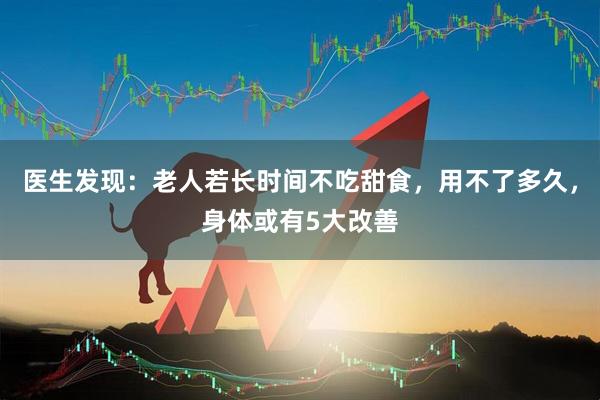 医生发现：老人若长时间不吃甜食，用不了多久，身体或有5大改善